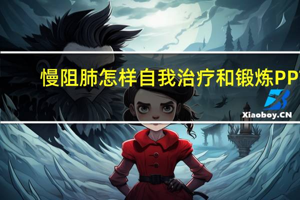 慢阻肺怎样自我治疗和锻炼PPT(慢阻肺怎样自我治疗)