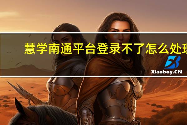 慧学南通平台登录不了怎么处理（慧学南通平台登录）