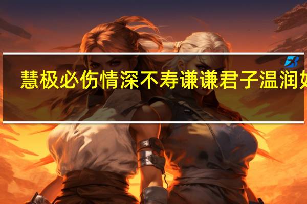 慧极必伤情深不寿谦谦君子温润如玉（慧极必伤情深不寿）