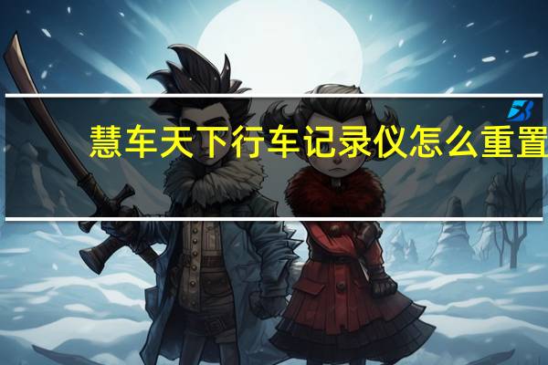 慧车天下行车记录仪怎么重置（慧车天下行车记录仪怎么连接）