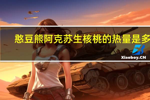 憨豆熊 阿克苏生核桃的热量是多少