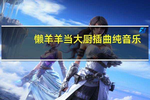 懒羊羊当大厨插曲纯音乐（懒洋洋当大厨）