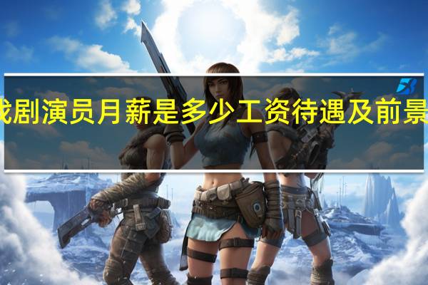 戏剧演员月薪是多少工资待遇及前景怎么样
