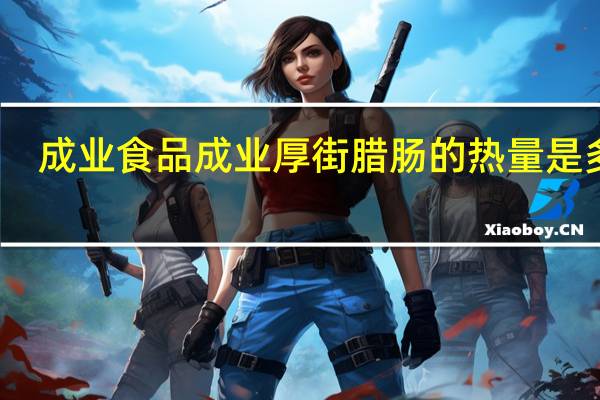 成业食品 成业 厚街腊肠的热量是多少