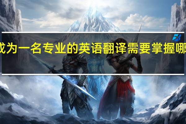 成为一名专业的英语翻译需要掌握哪些知识
