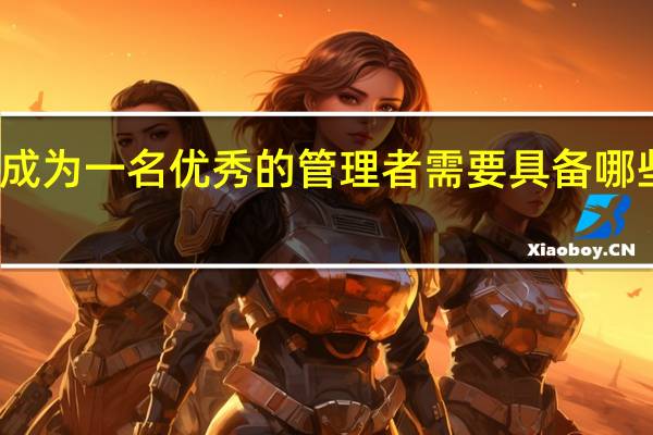 成为一名优秀的管理者需要具备哪些条件