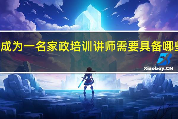 成为一名家政培训讲师需要具备哪些能力