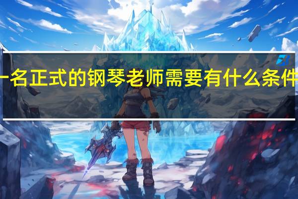 成为一名正式的钢琴老师需要有什么条件越详细越好