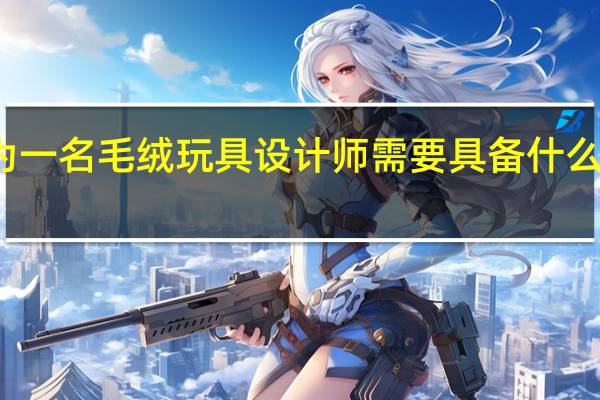 成为一名毛绒玩具设计师需要具备什么专业技能