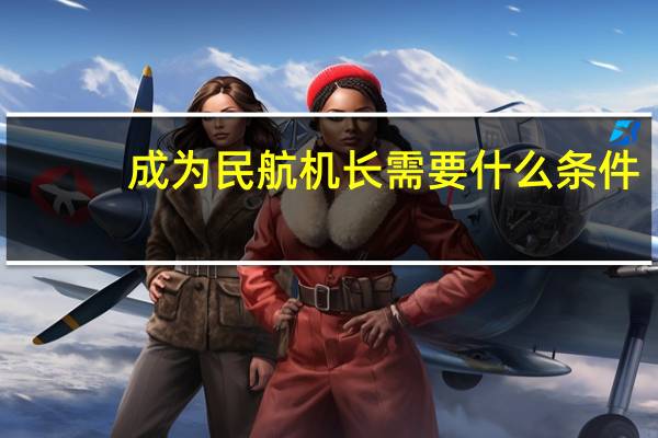 成为民航机长需要什么条件