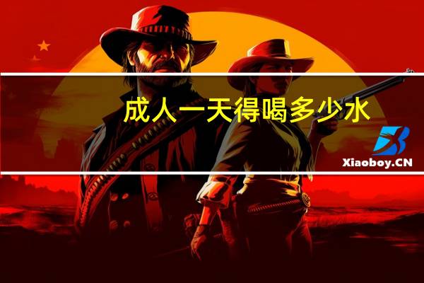 成人一天得喝多少水(成人一天喝多少水)