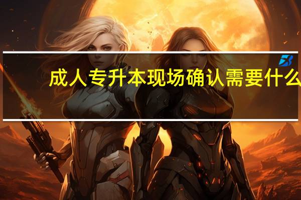 成人专升本现场确认需要什么
