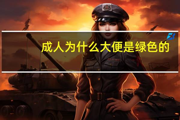 成人为什么大便是绿色的(为什么大便是绿色的)