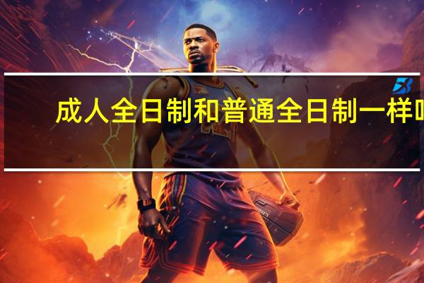 成人全日制和普通全日制一样吗