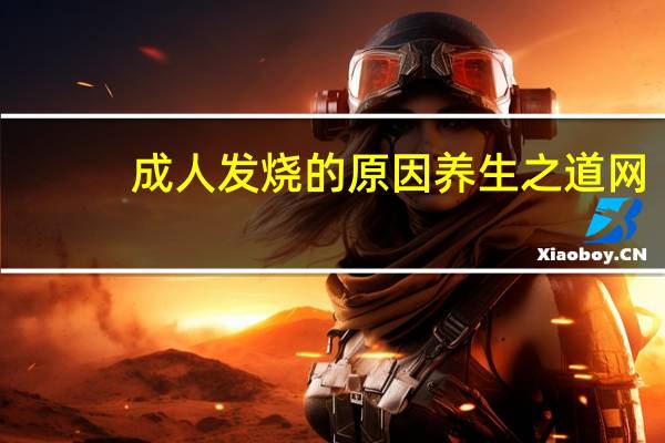 成人发烧的原因养生之道网（成人发烧的原因）