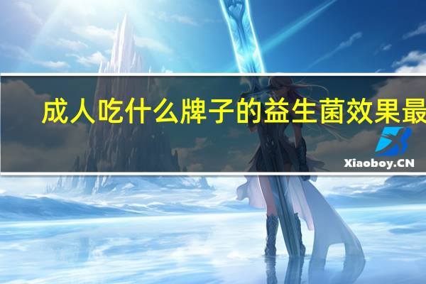 成人吃什么牌子的益生菌效果最好（成人益生菌哪个牌子好）