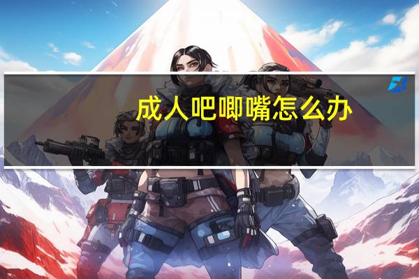 成人吧唧嘴怎么办（成人吧）