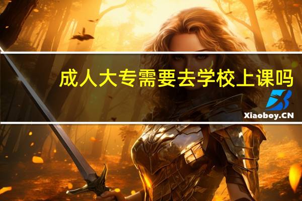 成人大专需要去学校上课吗
