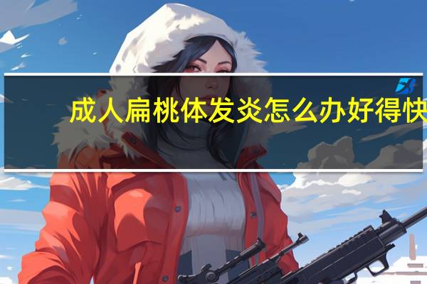 成人扁桃体发炎怎么办好得快（成人扁桃体发炎怎么办）