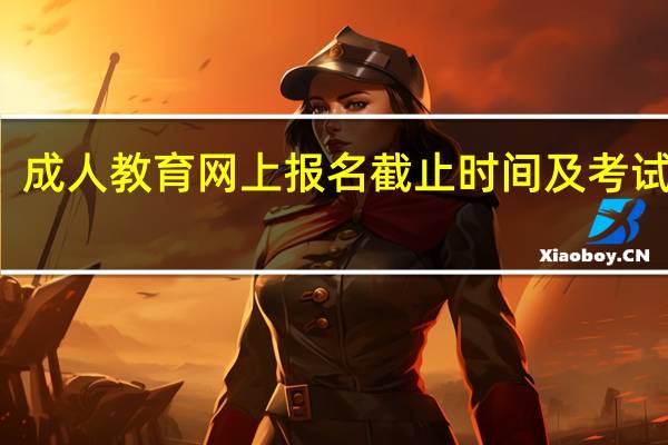 成人教育网上报名截止时间及考试时间