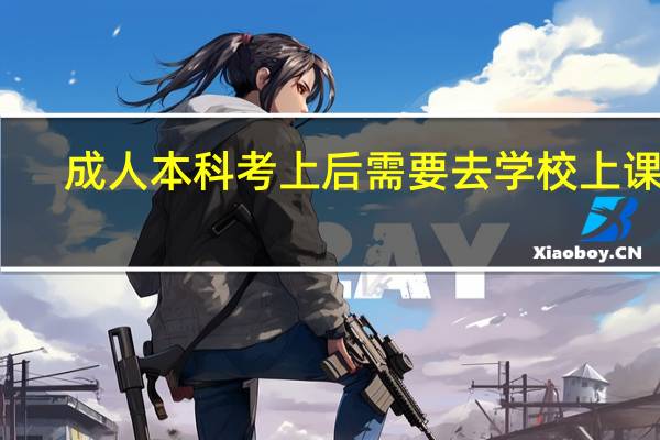 成人本科考上后需要去学校上课吗