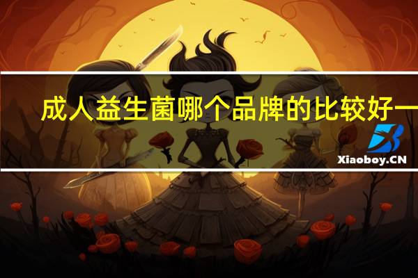 成人益生菌哪个品牌的比较好一点（益生菌哪个品牌的比较好一点）