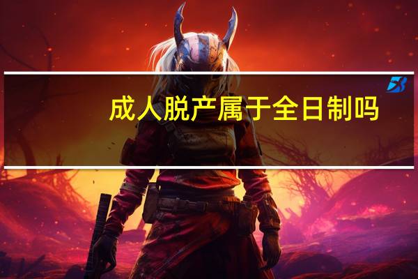 成人脱产属于全日制吗(成人脱产)