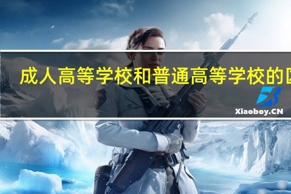 成人高等学校和普通高等学校的区别
