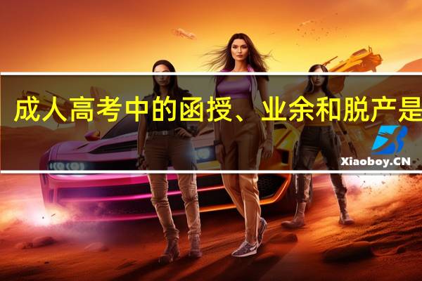 成人高考中的函授、业余和脱产是什么