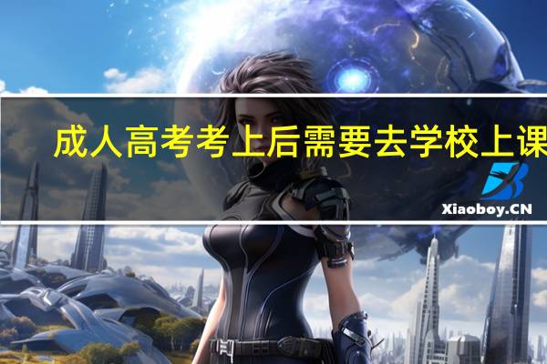成人高考考上后需要去学校上课吗