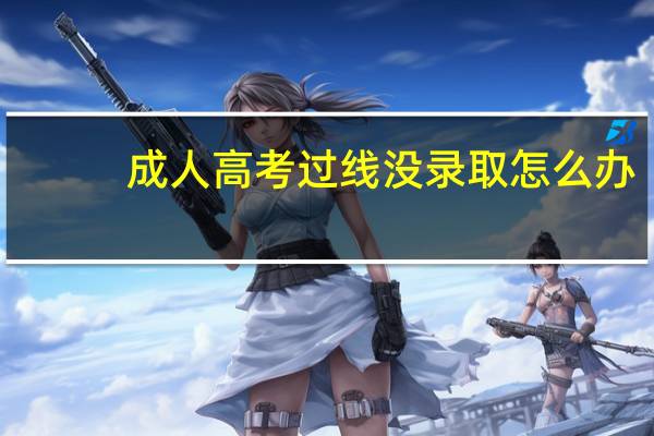 成人高考过线没录取怎么办