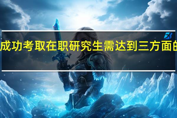 成功考取在职研究生需达到三方面的要求