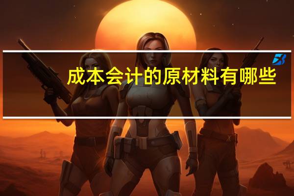 成本会计的原材料有哪些