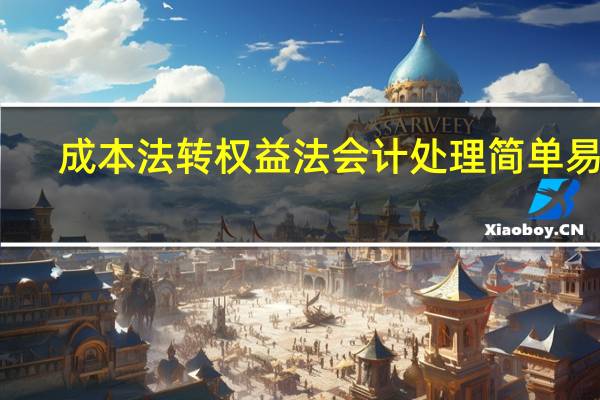 成本法转权益法会计处理简单易懂（成本法转权益法会计处理）