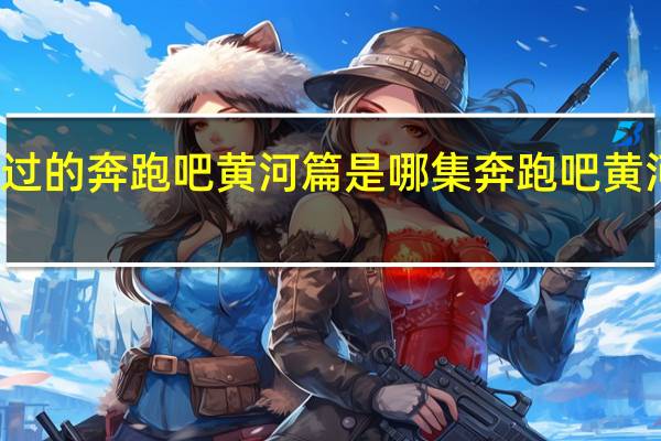 成毅演过的奔跑吧黄河篇是哪集 奔跑吧黄河篇人员名单