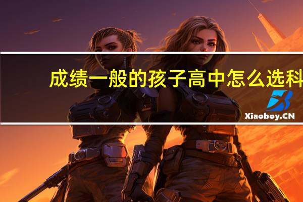 成绩一般的孩子高中怎么选科