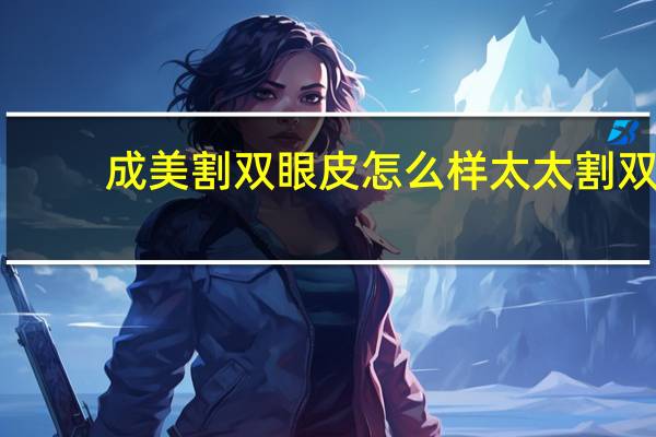 成美割双眼皮怎么样 太太割双眼皮好吗