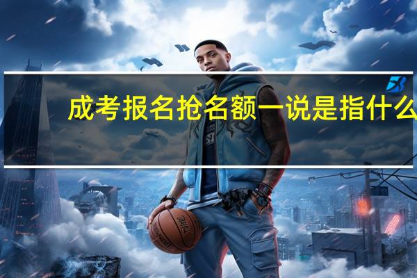 成考报名抢名额一说是指什么