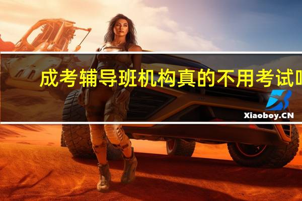 成考辅导班机构真的不用考试吗（成考辅导班）