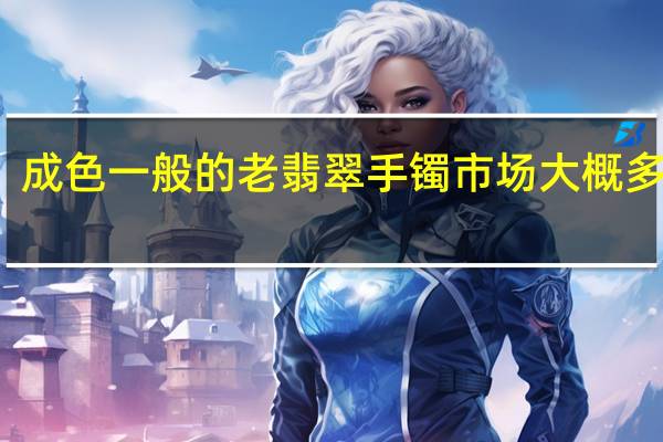 成色一般的老翡翠手镯市场大概多少钱