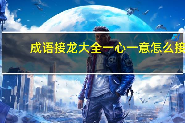 成语接龙大全一心一意怎么接（成语接龙大全一心一意）