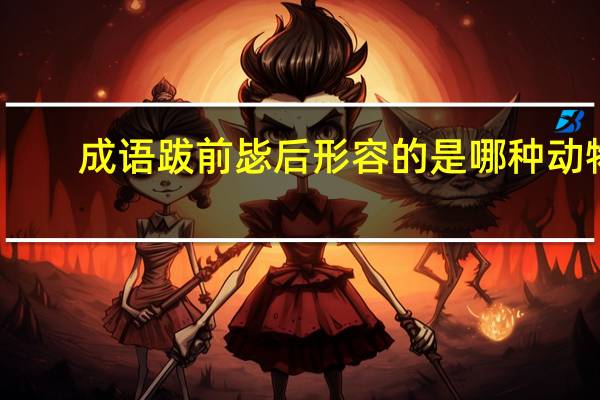 成语跋前毖后形容的是哪种动物（跋前序后打一字）