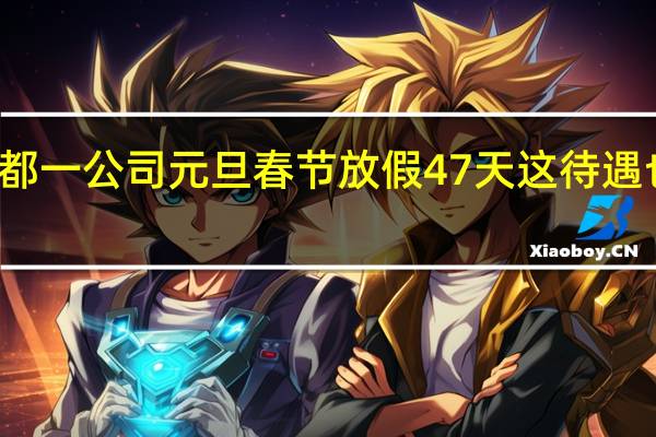 成都一公司元旦春节放假47天 这待遇也太好了
