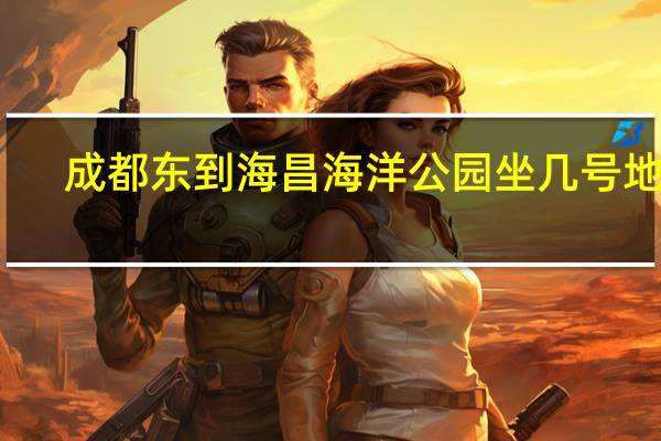 成都东到海昌海洋公园坐几号地铁
