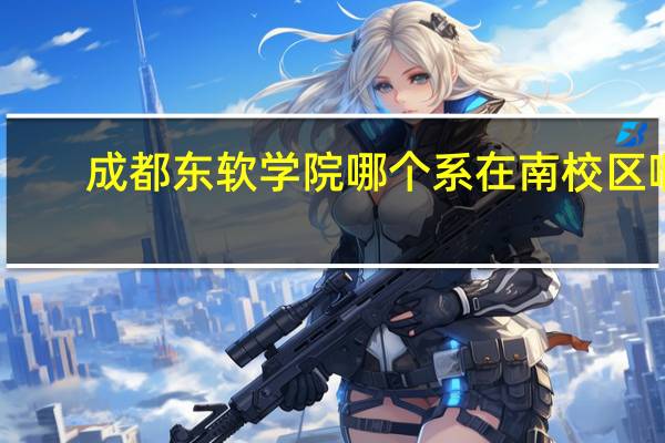 成都东软学院哪个系在南校区啊