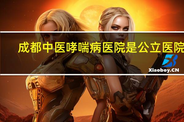成都中医哮喘病医院是公立医院吗（南京哮喘医院）