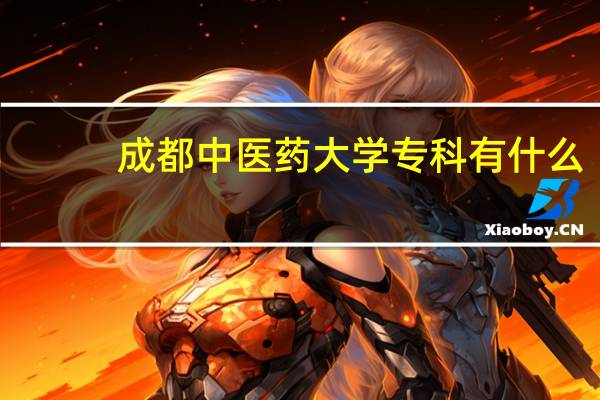 成都中医药大学专科有什么（成都中医药大学专科分数线）