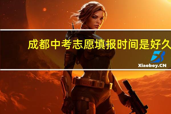 成都中考志愿填报时间是好久