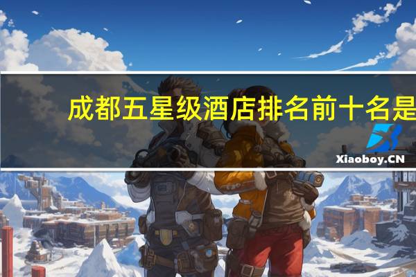 成都五星级酒店排名前十名是