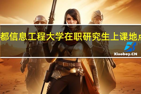 成都信息工程大学在职研究生上课地点在哪里